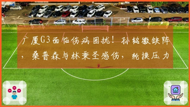 广厦G3面临伤病困扰！孙铭徽缺阵，桑普森与林秉圣感伤，轮换压力加剧