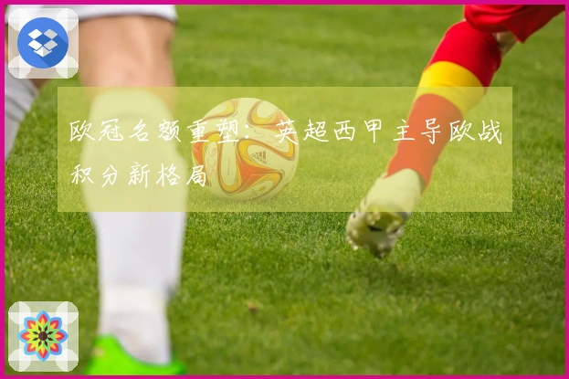 欧冠名额重塑：英超西甲主导欧战积分新格局